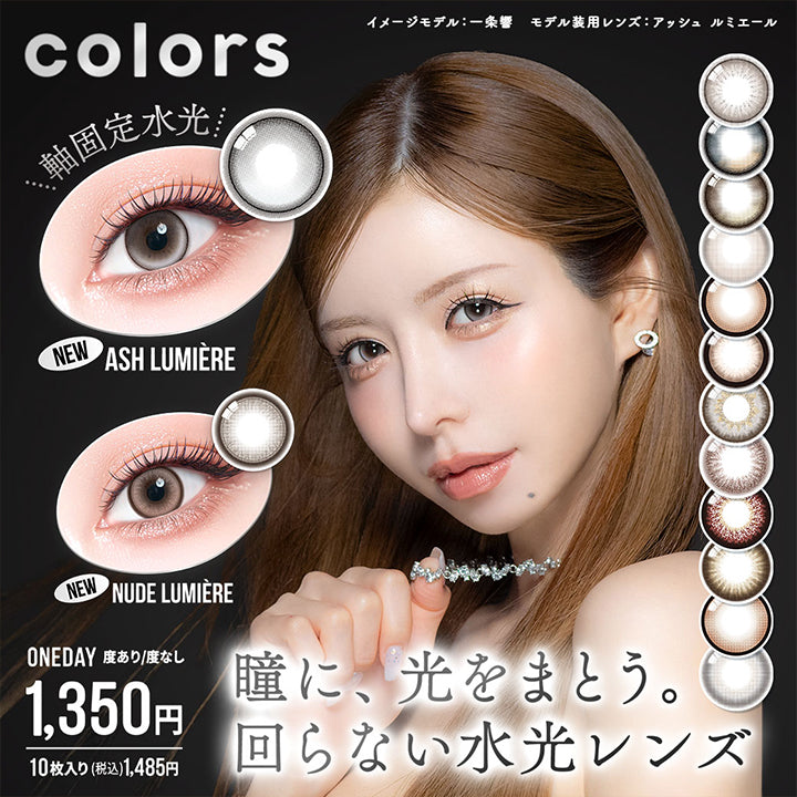 カラーズワンデー(colors 1day),瞳に、光をまとう。回らない水光レンズ,イメージモデル:一条響 モデル装用レンズ:アッシュルミエール,new アッシュ ルミエール(Ash Lumiere) 軸固定水光,new ヌード ルミエール(Nude Lumiere),度あり度なし,1350円 10枚入り税込1485円 | カラーズワンデー colors 1day カラコン カラーコンタクト