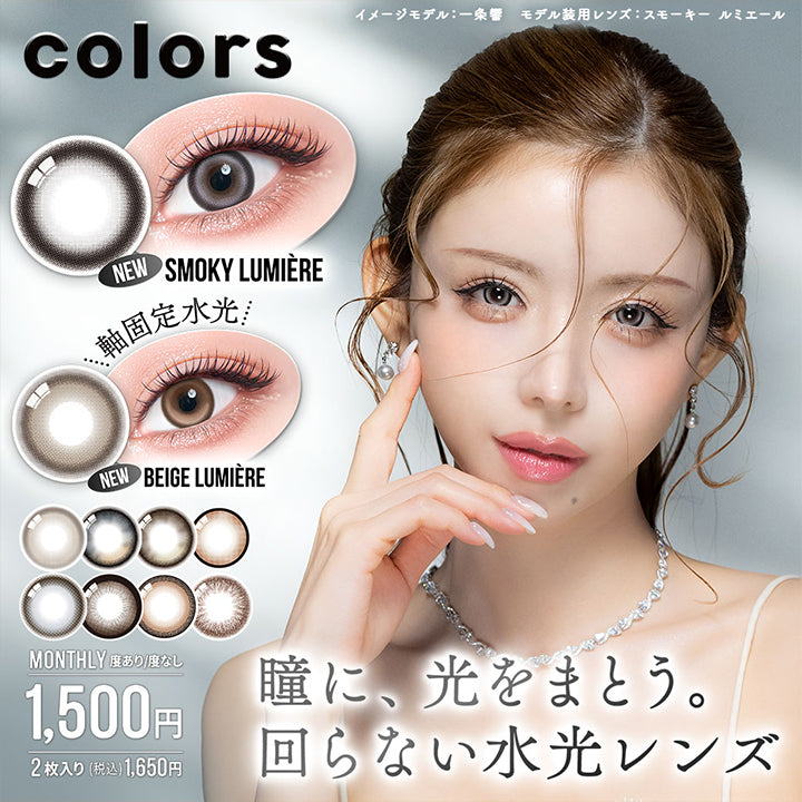 カラーズ(colors),瞳に、光をまとう。回らない水光レンズ,new スモーキー ルミエール(Smoky Lumiere),new ベージュ ルミエール(Beige Lumiere)※軸固定水光,イメージモデル:一条響 モデル装用レンズ:スモーキールミエール,monthly 度あり / 度なし,2枚入り1500円 税込1650円 | カラーズ colors 1month monthly カラコン カラーコンタクト