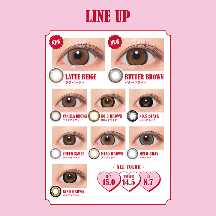 Line Up, New LATTE BEIGE ラテベージュ, New BUTTER BROWN バターブラウン, VANILLA BROWN バニラブラウン, NO.3 BROWN NO.3 ブラウン, NO.5 BLACK NO.5 ブラック, シアーセーブル, メロブラウン, メログレー, キングブラウン, All color DIA15.0mm 着色直径14.5mm BC8.7mm| ファビュラス Fabulous 1month カラコン カラーコンタクト