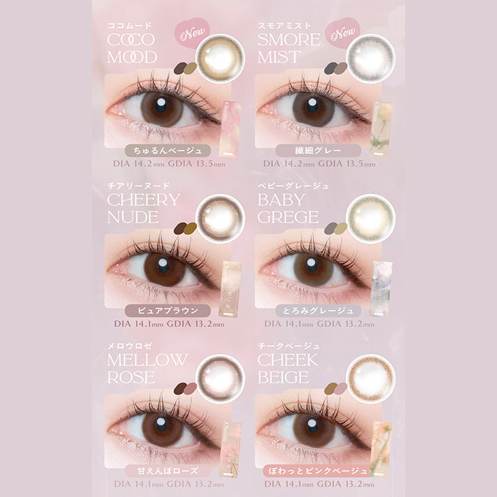 理想の瞳が見つかる仕込む6色の自然体レンズ, LINE UP, ココムード COCO MOOD, New, ちゅるんベージュ, DIA 14.2mm , GDIA 13.5mm, スモアミスト SMORE MIST, New, 繊細グレー, DIA 14.2mm , GDIA 13.5mm, チアリーヌード CHEERYNUDE, ピュアブラウン, DIA 14.1mm, GDIA 13.2mm, ベビーグレージュ BABY GREGE, とろみグレージュ, DIA 14.1mm, GDIA 13.2mm, メロウロゼ MELLOW ROSE, 甘えんぼローズ, DIA 14.1mm, GDIA 13.2mm, チークベージュ CHEEK BEIGE, ぽわっとピンクベージュ, DIA 14.1mm, GDIA 13.2mm, | (チェリッタ) (Cheritta) 1day カラコン カラーコンタクト