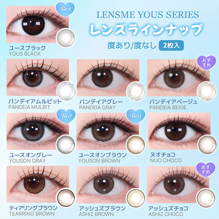 Lensme Yous Series, レンズラインナップ, 度あり/度なし, 2枚入, Best, ユースブラック, Yous Black, パンデイアムルビット, Pandeia Mulbit, パンデイアグレー, Pandeia Gray, おすすめ, パンデイアベージュ, Pandeia Beige, Best, ユースオングレー, Youson Gray, Best, ユースオンブラウン, Youson Brown, ヌオチョコ, Nuo Choco, ティアリングブラウン, TEARRING BROWN, アッシュズブラウン, Ashiz Brown, おすすめ, アッシュズチョコ, Ashiz Choco | ユース YOUS 1day カラコン カラーコンタクト