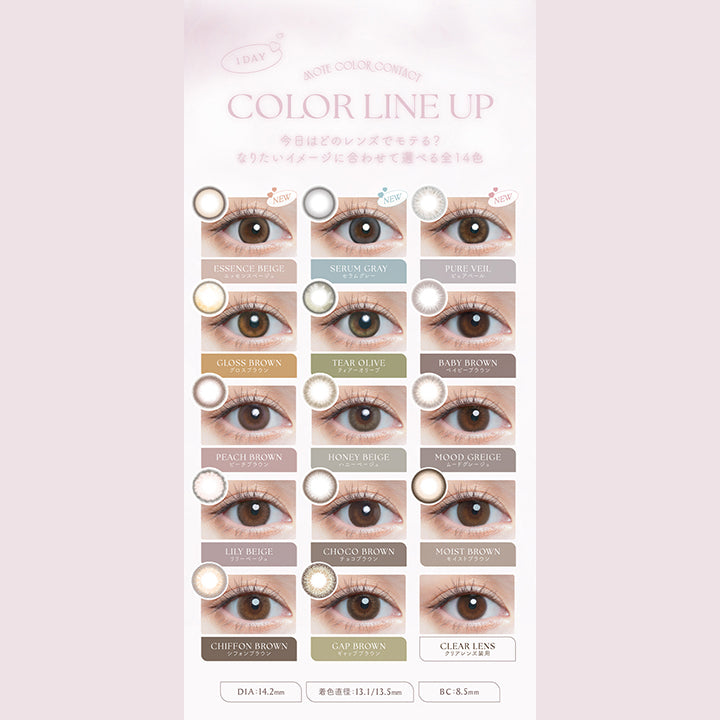チューズミー(chu's me),1DAY,MOTE COLOR CONTACT,COLOR LINE UP,今日はどのレンズでモテる?,なりたいイメージに合わせて選べる全14色,NEW,エッセンスベージュ,ESSENCE BEIGE,NEW,セラムグレー,SERUM GRAY,NEW,ピュアベール,PURE VEIL,グロスブラウン,GLOSS BROWN,ティアーオリーブ,TEAR OLIVE,ベイビーブラウン,BABY BROWN,ピーチブラウン,PEACH BROWN,ハニーベージュ,HONEY BEIGE,ムードグレージュ,MOOD GREIGE,シフォンブラウン,CHIFFON BROWN,ギャップブラウン,GAP BROWN,クリアレンズ装用,CLEAR LENS,DIA:14.2mm,着色直径13.1/13.5mm,BC:8.5mm|チューズミー chu's me 1day カラコン カラーコンタクト