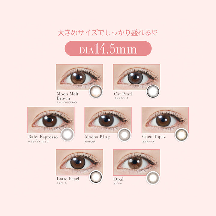 大きめサイズでしっかり盛れる♡, DIA14.5mm, ムーンメルトブラウン(Moon Melt Brown), キャットパール(Cat Pearl), ベイビーエスプレッソ(Baby Espresso), モカリング(Mocha Ring), ココトパーズ(Coco Topaz), ラテパール(Latte Pearl), オパール(Opal) | トパーズワンデー TOPARDS 1day カラコン カラーコンタクト