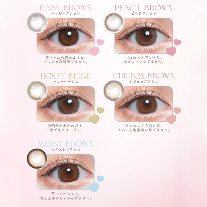baby brown(ベイビーブラウン), 赤ちゃんの瞳のようなピュアな裸眼風ブラウン。, peach brown(ピーチブラウン), じゅわっと溶け込む、あざとピンクブラウン。, honey beige(ハニーベージュ), 透明感があふれ出す、儚げラテベージュ。, Chiffon brown(シフォンブラウン), アンニュイな透け感、ふわっと色素薄い系ブラウン。, moist brown(モイストブラウン), 茶フチが作る、甘え上手なちゅるんブラウン。, DIA14.5mm-14.2mm, GDIA13.8mm-13.5mm, BC8.6mm, ※「チューズミーマンスリー」は、1日使用の「チューズミー」とデザイン・スペックが異なります。詳細は商品ページをご確認ください。 | チューズミーマンスリー chu's me monthly カラコン カラーコンタクト