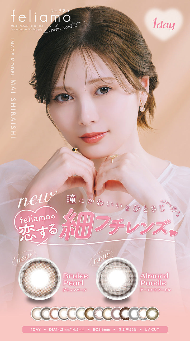 feliamo, Have natural eyes and live a natural life happily., Color contact, IMAGE MODEL MAI SHIRAISHI, Aday, new, feliamoの恋するフチレンズ。, 瞳にかわいいをひとさじ, new, Brulee Pearl ブリュレパール, new, Almond Poodle アーモンドプードル, 1DAY, DIA14.2mm/14.5mm, BC8.6mm, 含水率55%, UV CUT| フェリアモ feliamo  1day カラコン カラーコンタクト