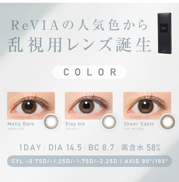 レヴィアトーリックワンデーカラー(ReVIA TORIC 1day COLOR),ReVIAの人気色から乱視用レンズ誕生,color,メルティベア,Meity Bare,ステイミー,Stay me,シアーセーブル,Sheer Sable,CYL,-0.75D,-1.25D,-1.75D,-2.25D,AXIS,90°,180°,1DAY,DIA14.5,BC8.7,高含水58%|レヴィアトーリックワンデーカラー ReVIA TORIC 1day COLOR カラコン カラーコンタクト