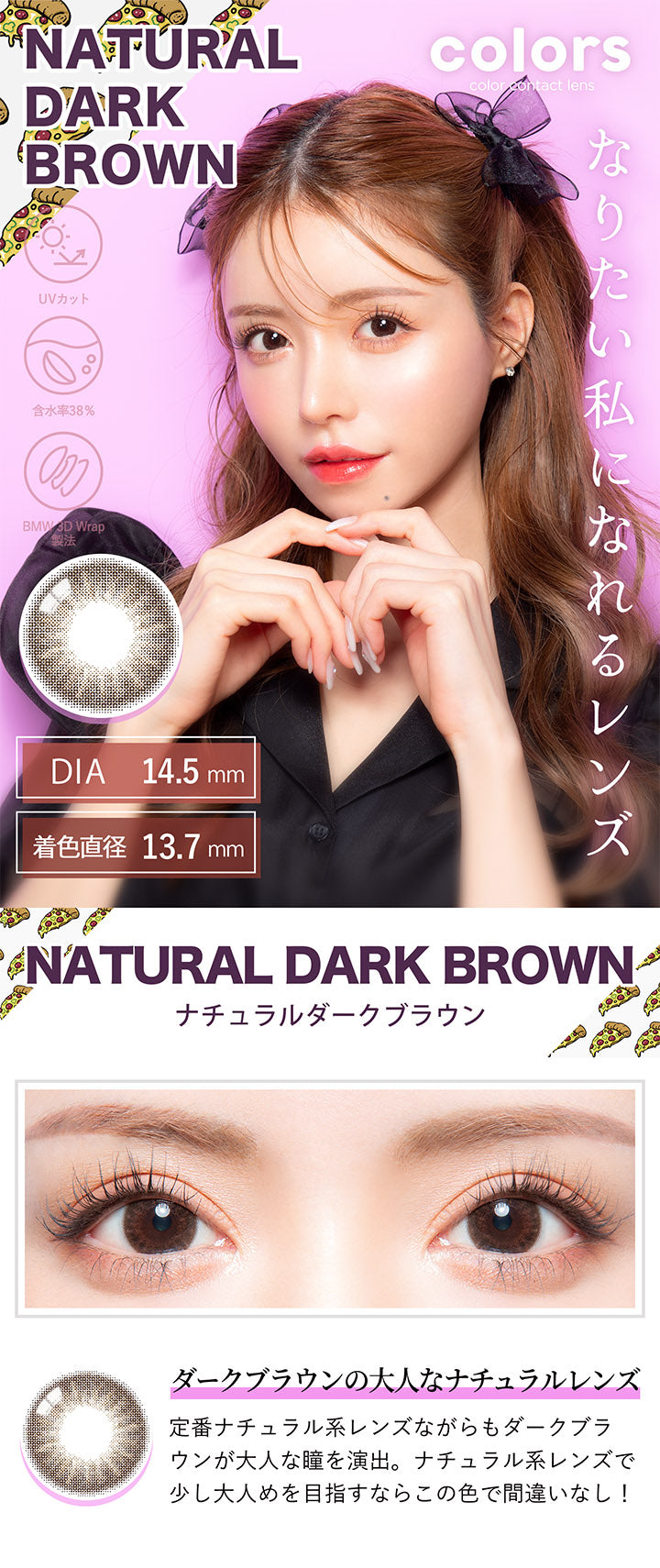 カラーズ(colors),NATURAL DARK BROWN,ナチュラルダークブラウン,ダークブラウンの大人なナチュラルレンズ,定番ナチュラル系レンズながらもダークブラウンが大人な瞳を演出。,ナチュラル系レンズで少し大人めを目指すならこの色で間違いなし!|カラーズ colors カラコン カラーコンタクト