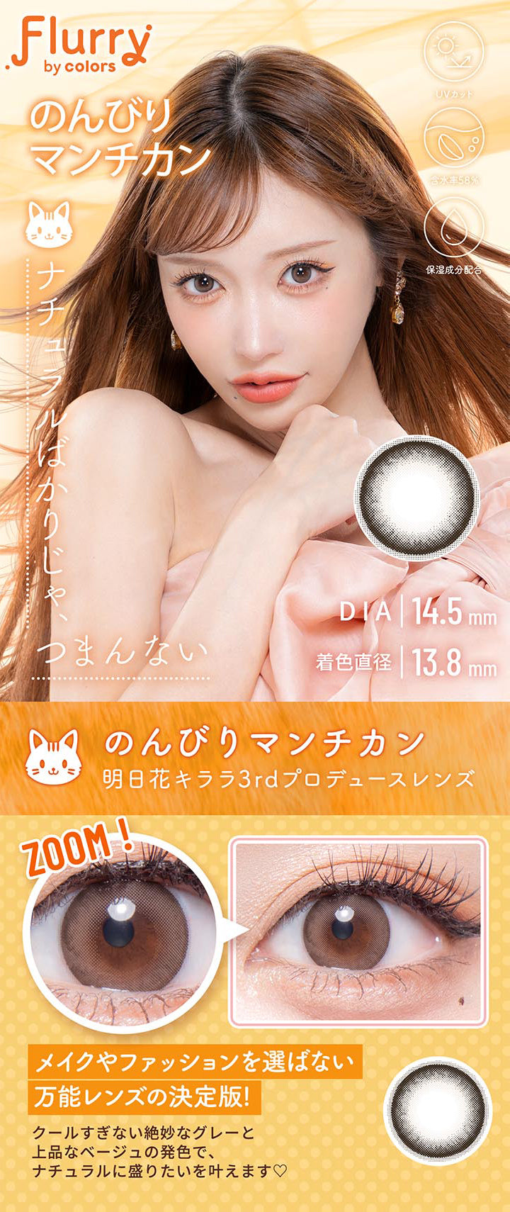 フルーリーバイカラーズ(Flurry by colors),ブランドロゴ,のんびりマンチカン,ナチュラルばかりじゃ、つまんない,DIA14.5mm,着色直径13.8mm,UVカット,含水率58%,保湿成分配合,のんびりマンチカン,明日花キララ3rdプロデュースレンズ,メイクやファッションを選ばない万能レンズの決定版!,クールすぎない絶妙なグレーと上品なベージュの発色で、ナチュラルに盛りたいを叶えます♡|フルーリーバイカラーズ Flurry by colors カラコン カラーコンタクト