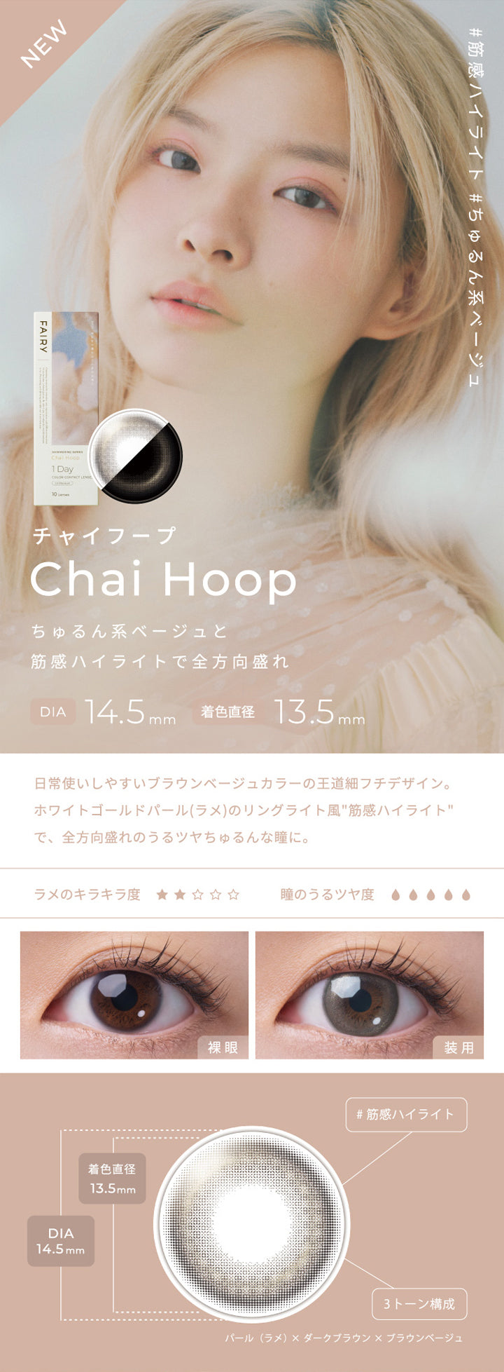 フェアリーワンデーシマーリングシリーズ(FAIRY 1day SHIMMERING SERIES),NEW,チャイフープ,Chai Hoop,#筋感ハイライト,#ちゅるん系ベージュ,ちゅるん系ベージュと筋感ハイライトで全方向盛れ,DIA14.5mm,着色直径13.5mm,日常使いしやすいブラウンベージュカラーの王道細フチデザイン。,ホワイトゴールドパール(ラメ)のリングライト風