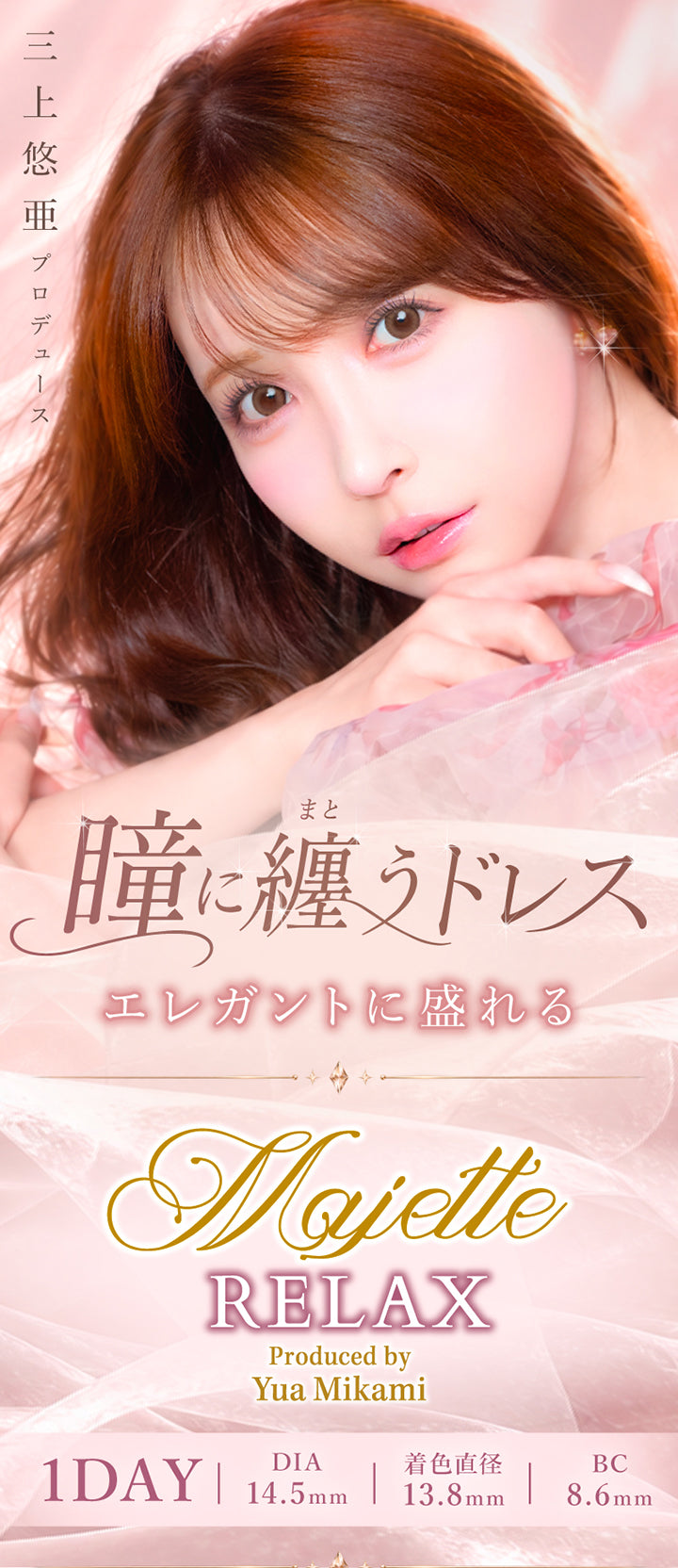 マジェットリラックス(Majette Relax),三上悠亜プロデュース,瞳に纏うドレス,エレガントに盛れる,1day DIA14.5mm 着色直径13.8mm BC8.6mm | マジェットリラックス majette relax 1day カラコン カラーコンタクト