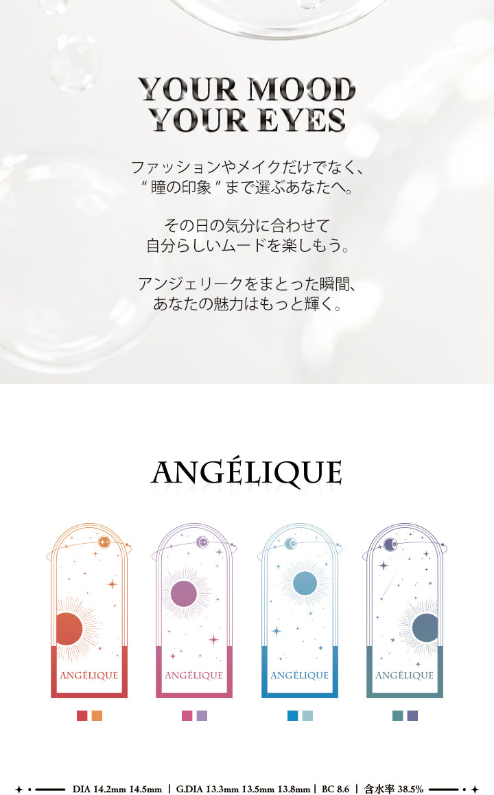 アンジェリーク(Angelique)のコンセプト,your mood your eyes.,ファッションだけでなく、瞳の印象まで選ぶあなたへ。その日の気分に合わせて自分らしいムードを楽しもう。アンジェリークをまとった瞬間、あなたの魅力はもっと輝く。,DIA14.2mm / 14.5mm,GDIA13.3mm / 13.5mm / 13.8mm,BC8.6mm,含水率38.5% | アンジェリーク Angelique monthly カラコン カラーコンタクト