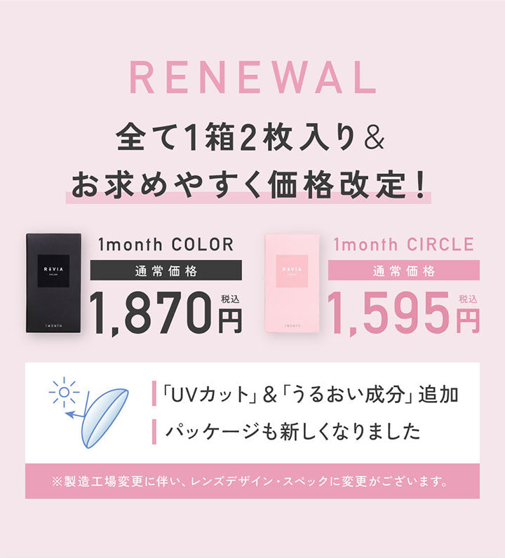Renewal, 全て1箱2枚入り&お求めやすく価格改定!, 1month Color 通常価格1,870円(税込), 1month Circle 通常価格1,595(税込), 「UVカット」&「うるおい成分」追加, パッケージも新しくなりました, ※製造工場変更に伴い、レンズデザイン·スペックに変更がございます。 | レヴィアワンマンスサークル ReVIA 1MONTH CIRCLE カラコン カラーコンタクト