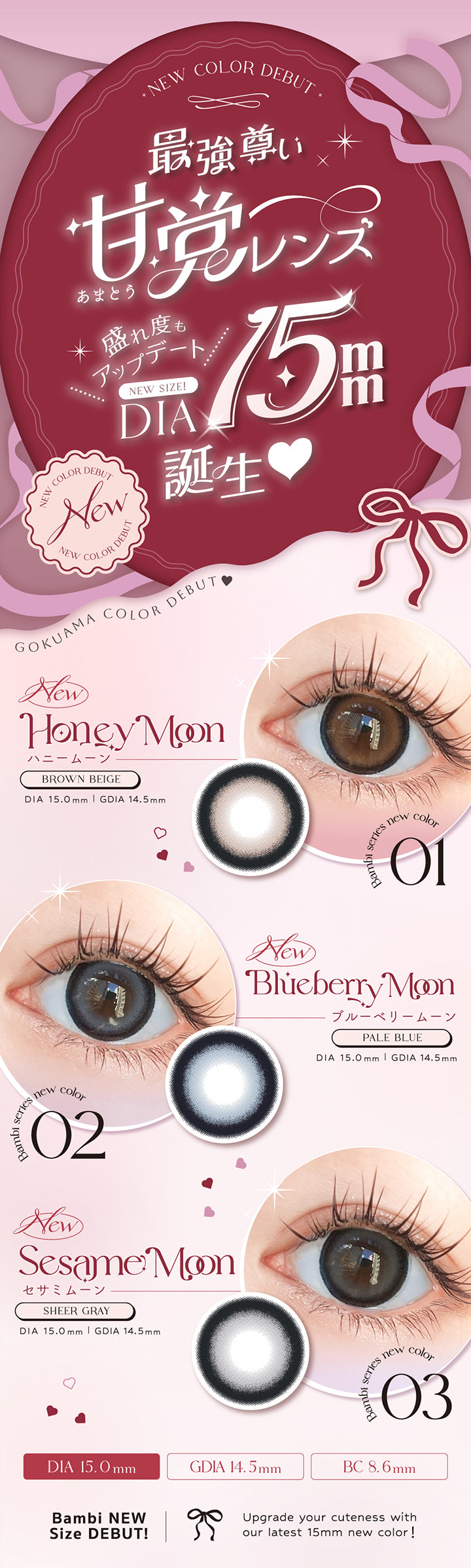 エンジェルカラーバンビシリーズワンデー(Angelcolor Bambi Series 1day),最強尊い甘党レンズ,盛れ度もアップデート,着色直径15mm,Moon,ハニームーン,BROWN BEIGE,DIA15.0mm,GDIA14.5mm,Blueberry Moon,ブルーベリームーン,PALE BLUE,DIA15.0mm,GDIA14.5,Sesame Moon,セサミムーン,SHEER GRAY,DIA15.0mm,GDIA14.5,Bambi NEW DEBUT!,Upgrade your cuteness wiht our latest 15mm new color!|エンジェルカラーバンビシリーズワンデー Angelcolor Bambi Series 1day カラコン カラーコンタクト