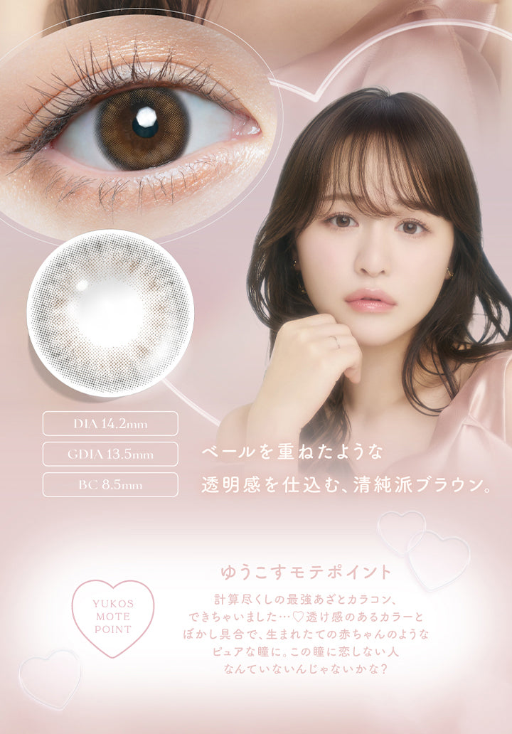 チューズミー(chu's me),ベールを重ねたような透明感を仕込む、清純派ブラウン。,DIA14.2mm,GDIA13.5mm,BC8.5mm,YUKOS MOTE POINT,ゆうこすモテポイント,計算尽くしの最強あざとカラコン、できちゃいました・・・♡,透け感のあるカラーとぼかし具合で、生まれたての赤ちゃんのようなピュアなっ瞳に。この瞳に恋しない人なんていないんじゃないかな?|チューズミー chu's me 1day カラコン カラーコンタクト