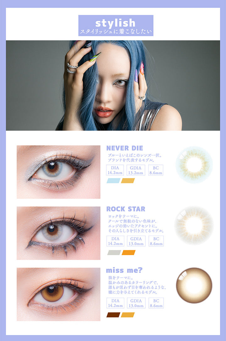 (ラインナップ1)stylish スタイリッシュに着こなしたい,ネバーダイ(Never Die) ブルーといえばこのレンズ一択。ブランドを代表するモデル。,ロックスター(Rock Star) ロックをテーマに。クールで無駄のない色味が、エッジの効いたアクセントに。その人らしさを引き立てるモデル。,ミスミー(Miss Me?) オオカミをテーマに。暖かみのあるカラーリングで、誰もが思わず目を奪われるような、瞳に力を与えてくれるモデル。 | ギャルネバーダイ Gal Never Die 1day カラコン カラーコンタクト