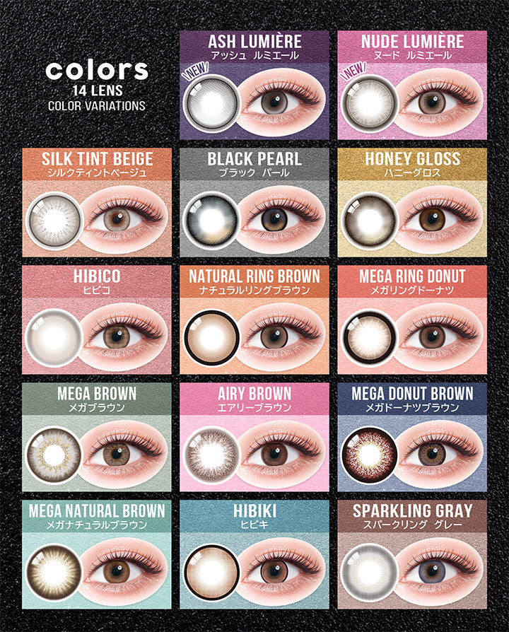 (ラインナップ),colors 14 lens color variations,new アッシュ ルミエール(Ash Lumiere),new ヌード ルミエール(Nude Lumiere),シルクティントベージュ(Silk Tint Beige),ブラックパール(black pearl),ハニーグロス(honey gloss),ヒビコ(Hibico),ナチュラルリングブラウン(Natural Ring Brown),メガリングドーナツ(Mega Ring Donut),メガブラウン(Mega Brown),エアリーブラウン(Airy Brown),メガドーナツブラウン(Mega Donut Brown),メガナチュラルブラウン(Mega Natural Brown),ヒビキ(Hibiki),スパークリンググレー(Sparkling Gray) | カラーズワンデー colors 1day カラコン カラーコンタクト