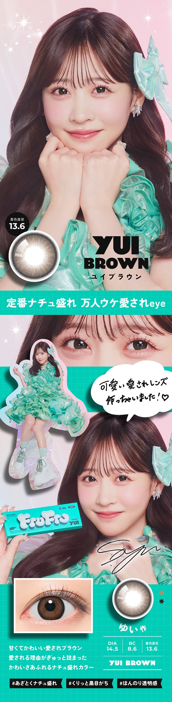 YUI,BROWN,ユイブラウン,定番ナチュ盛れ 万人ウケ愛されeye,,FruFru,MODEL,YUI,可愛い愛されレンズ,作っちゃいました!♡,ゆい作,DIA14.5,BC8.6,着色直径13.6,甘くてかわいい愛されブラウン,愛される理由がぎゅっと詰まった かわいさあふれるナチュ盛れカラー,YUI BROWN,あざとくナチュ盛れ,くりっと黒目がち,ほんのり透明感| フルフル FruFru 1day カラコン カラーコンタクト