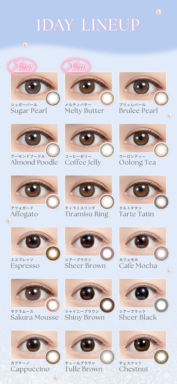 1day Lineup, 1day LINEUP, New シュガーパール(Sugar Pearl), New メルティバター(Melty Butter), ブリュレパール(Brulee Pearl), アーモンドプードル(Almond Poodle), コーヒーゼリー(Coffee Jelly), ウーロンティー(Oolong Tea), アフォガード(Affogato), ティラミスリング(Tiramisu Ring), タルトタタン(Tarte Tatin), エスプレッソ(Espresso), シアーブラウン(Sheer Brown), カフェモカ(Cafe Mocha), サクラムース(Sakura Mousse), シャイニーブラウン(Shiny Brown), シアーブラック(Sheer Black), カプチーノ(Cappuccino), チュールブラウン(Tulle Brown), チェスナット(Chestnu) | フェリアモワンデー feliamo 1day カラコン カラーコンタクト