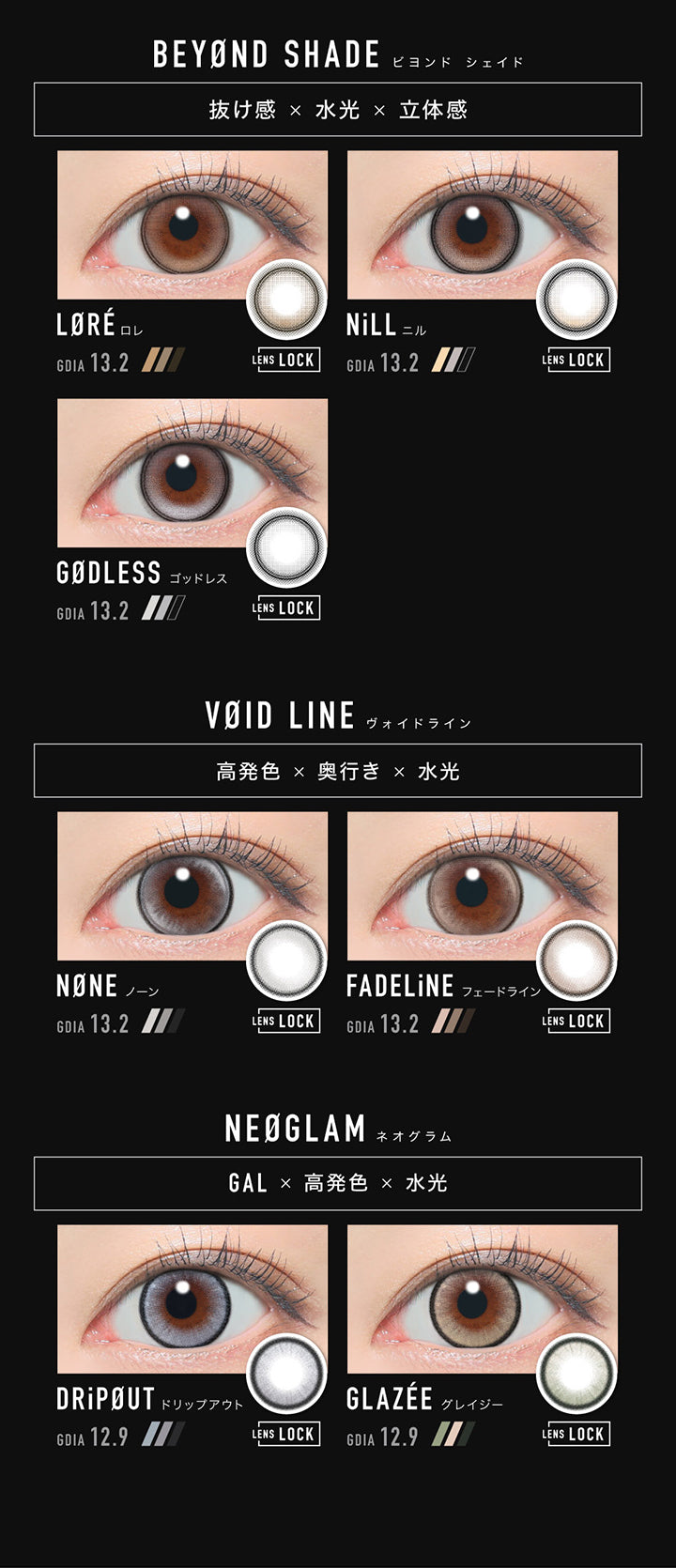 (ラインナップ2) Lens Lock,Beyond shade(ビヨンドシェイド) 抜け感 × 水光 × 立体感,ロレ(Lore) GDIA13.2mm,ニル(Nill) GDIA13.2mm,ゴッドレス(Godless) GDIA13.2mm,Void Line(ヴォイドライン) 高発色 × 奥行き × 水光,ノーン(None) GDIA13.2mm,フェードライン(Fadeline) GDIA13.2mm,Neoglam(ネオグラム) Gal × 高発色 × 水光,ドリップアウト(DripOut) GDIA12.9mm,グレイジー(Glazee) GDIA12.9mm | アザー Øther 1day カラコン カラーコンタクト