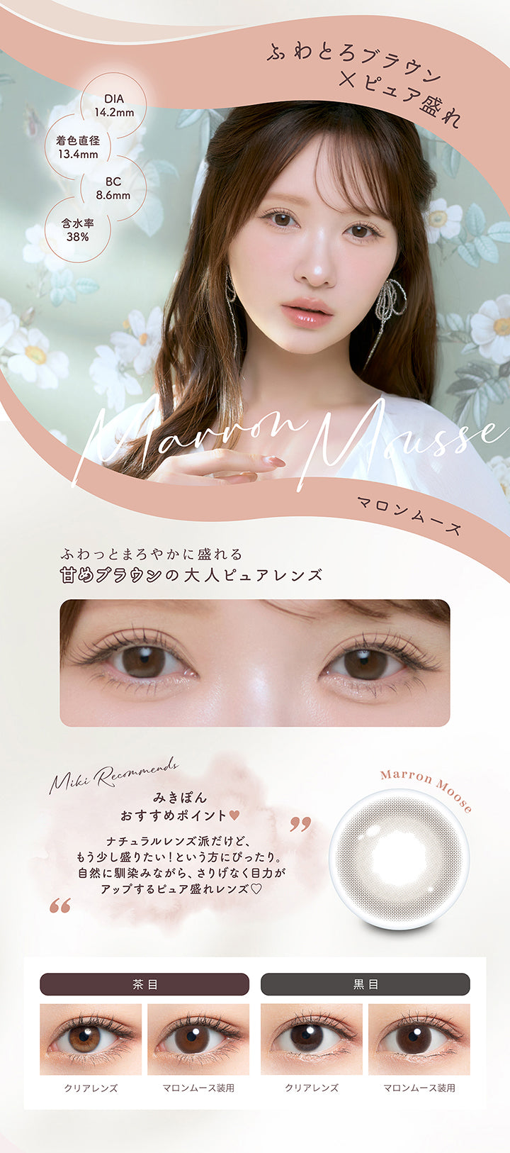 マロンムース(Marron Mousse),DIA14.2mm 着色直径13.4mm BC8.6mm 含水率38.0%,ふわとろブラウン × ピュア盛れ,ふわっとまろやかに盛れる甘めブラウンの大人ピュアレンズ,みきぽんおすすめポイント:ナチュラルレンズ派だけど、もう少し盛りたいという方にぴったり。自然に馴染ながら、さり気なく目ぢからがアップするピュア盛れレンズ♡,マロンムースのレンズ画像、茶目黒目装用比較画像 | ミムコ mimuco 1day カラコン カラーコンタクト