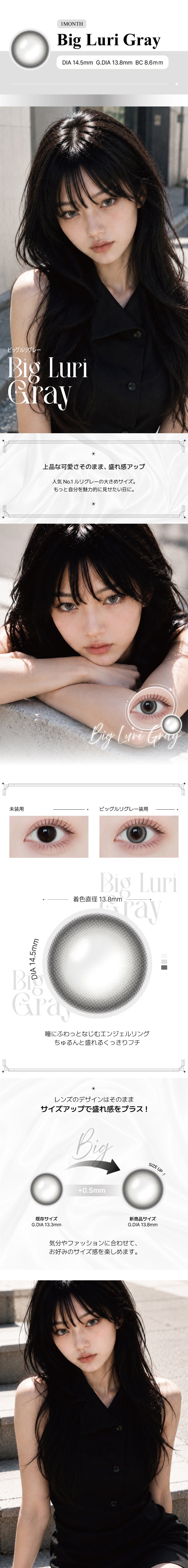 ビッグルリグレー(Big Luri Gray)の紹介,上品な可愛さそのまま、盛れ感アップ。ワンデー人気No.1 ルリグレーの大きめサイズ。もっと自分を魅力的に見せたい日に。,瞳にふわっとなじむエンジェルリング。ちゅるんと盛れるくっきりフチ, 1month DIA14.5mm GDIA13.8mm BC8.6mm ,モデル装用画像,装用比較画像,レンズ画像 | アンジェリーク Angelique monthly カラコン カラーコンタクト