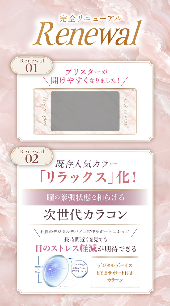 マジェットリラックス(Majette Relax)が完全リニューアル,ブリスターが開けやすくなりました。,既存人気カラーがリラックス化:瞳の緊張状態を和らげる次世代カラコン独自のデジタルデバイスEyeサポートによって長時間近くを見ても目のストレス軽減が期待できる。デジタルデバイスEyeサポート付きカラコン。 | マジェットリラックス majette relax 1day カラコン カラーコンタクト