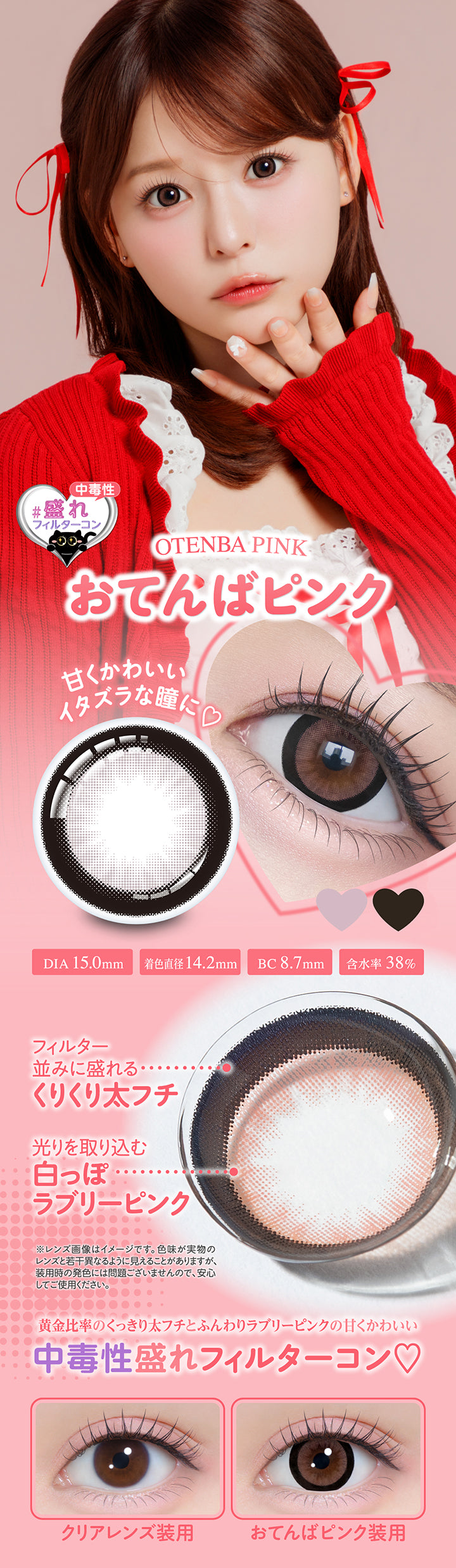 おてんばピンク(Otenba pink), 中毒性盛れフィルターコン, 甘くかわいいイタズラな瞳に♡, DIA 15.0mm, 着色直径14.2mm, BC 8.7mm, 含水率38%, フィルター並みに盛れるくりくり太フチ, 光りを取り込む白っぽラブリーピンク, ※レンズ画像はイメージです。色味が実物のレンズと若干異なるように見えることがありますが、装用時の発色には問題ございませんので、安心してご使用ください。, 黄金比率のくっきり太フチとふんわりラブリーピンクの中毒性盛れフィルターコン♡, クリアレンズ装用, おてんばピンク装用 | シャプン Chapun 1day カラコン カラーコンタクト