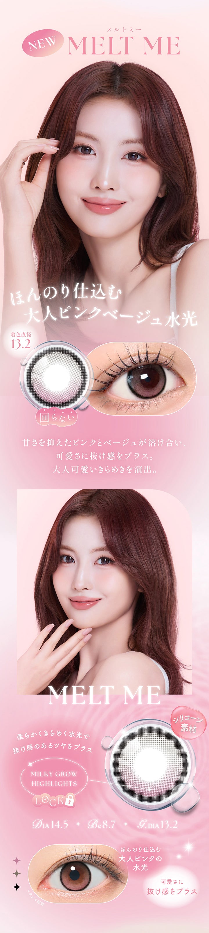メルトミー(Melt Me) DIA14.5mm GDIA13.2mm BC8.7mm,ほんのり仕込む大人ピンクベージュ水光,甘さを抑えたピンクとベージュが溶け合い、可愛さに抜け感をプラス。大人可愛いきらめきを演出。,シリコーン素材,ミルキーグロウハイライト:柔らかくきらめく水光で抜け感のあるツヤをプラス,ほんのり仕込む大人ピンクの水光,可愛さに抜け感をプラス | シーワンマンス Sie.1Month カラコン カラーコンタクト