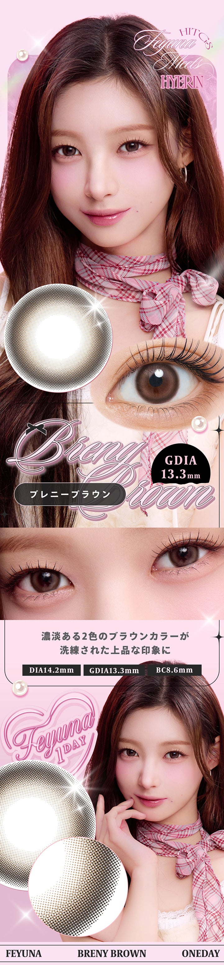 ブレニーブラウン(Breny Brown),DIA14.2mm GDIA13.3mm BC8.6mm,濃淡ある2色のブラウンカラーが洗練された上品な印象に,Feyuna meets Hitgs Hyerin | フェユナワンデーモイスティン Feyuna 1day moistin カラコン カラーコンタクト