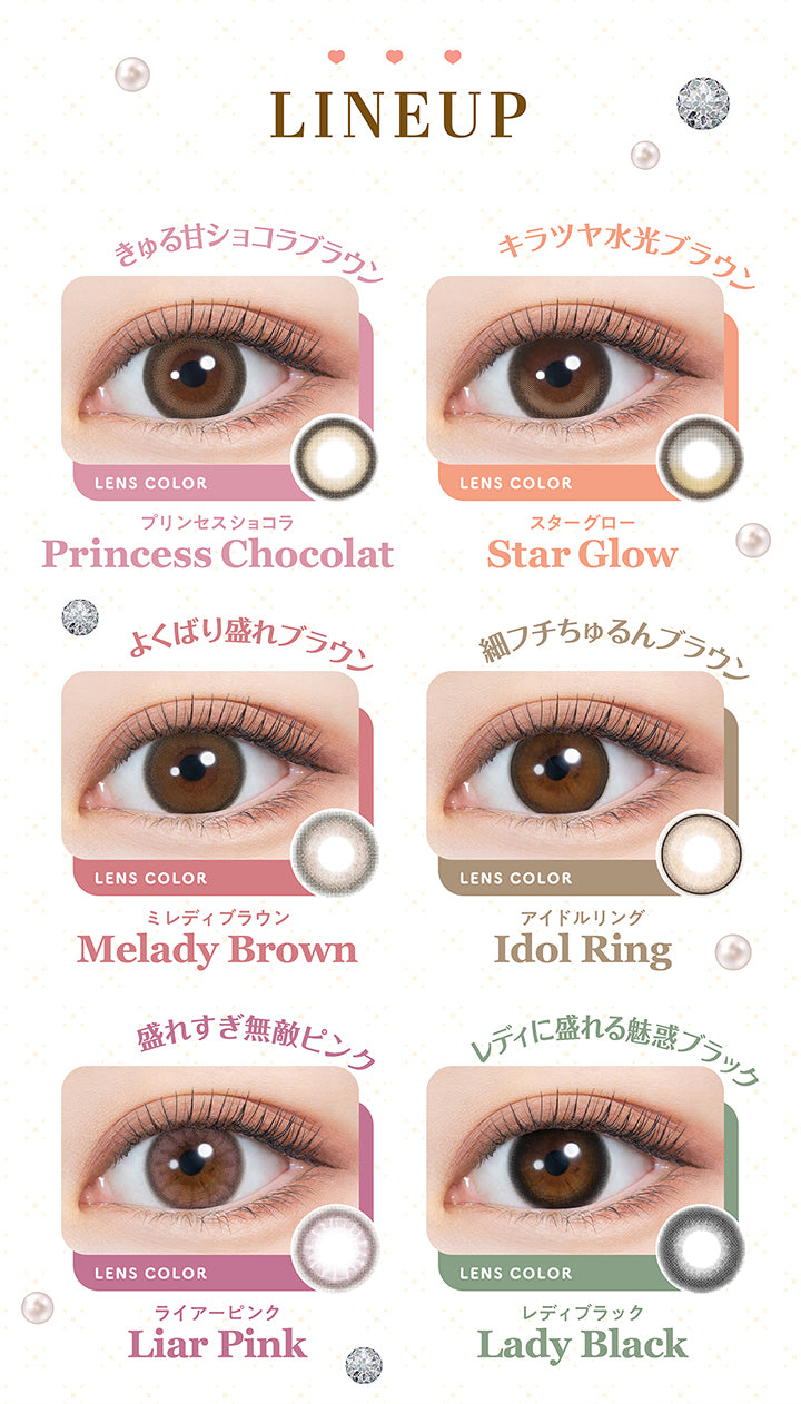 Lineup, プリンセスショコラ Princess Chocolat きゅる甘ショコラブラウン, スターグロー Star Glow キラツヤ水光ブラウン, ミレディブラウン Melady Brown よくばり盛れブラウン, アイドルリング Idol Ring 細フチちゅるんブラウン, ライアーピンク Liar Pink 盛れすぎ無敵ピンク, レディブラック Lady Black レディに盛れる魅惑ブラック|ミレディ melady 1day カラコン カラーコンタクト