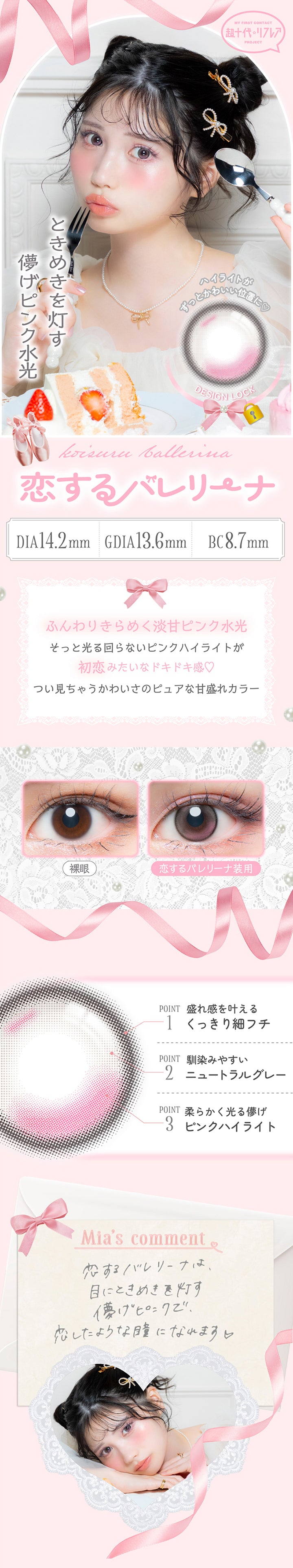 恋するバレリーナ(Koisuru Ballerina) 軸固定(Design Lock) DIA14.2mm G.DIA13.6mm BC8.7mm,ハイライトがずっと可愛い位置に♥,ときめきを灯す儚げピンク水光,ふんわりきらめく淡甘ピンク水光。そっと光る回らないピンクハイライトが初恋みたいなドキドキ感♡つい見ちゃうかわいさのピュアな甘盛れカラー,装用比較,Point01_盛れ感を叶えるくっきり細フチ,Point02_馴染みやすいニュートラルグレー,Point03_柔らかく光る儚げピンクハイライト,藤田みあコメント,恋するバレリーナは目にトキメキを灯す儚げピンクで恋したような瞳になれます。 | 超十代リフレア ミアリーナ Miarina カラコン カラーコンタクト