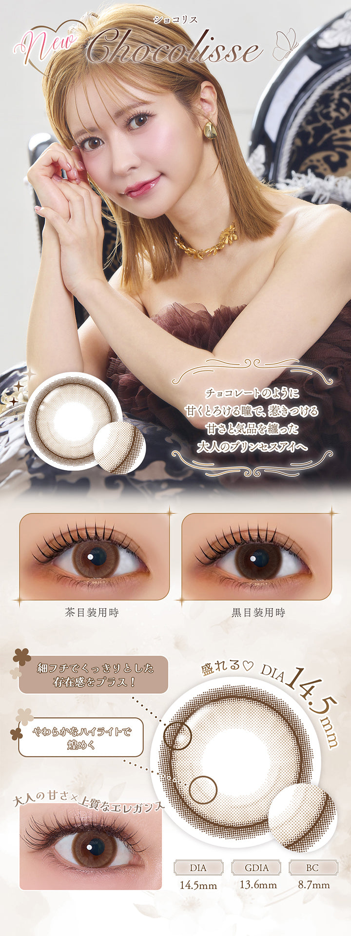new ショコリス(Chocolisse), チョコレートのように甘くとろける瞳で、惹きつける甘さと気品を纏った大人のプリンセスアイへ, 装用比較, 盛れる♥DIA14.5mm, 細フチでくっきりとした存在感をプラス!, やわらかなハイライトで煌めく, 大人の甘さ × 上質なエレガント, DIA14.5mm, GDIA13.6mm, BC8.7mm | フェレーヌ ferenne 1day カラコン カラーコンタクト