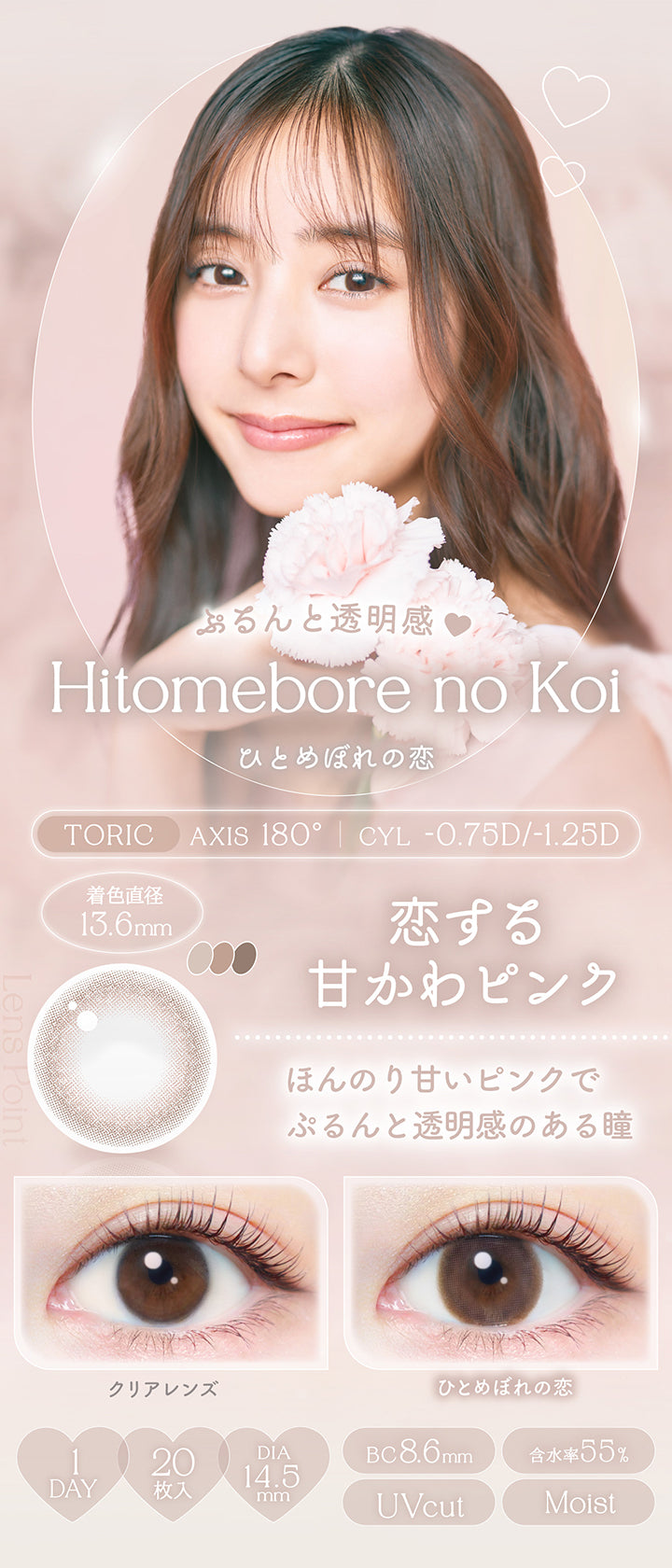 ひとめぼれの恋(Hitomebore No Koi),toric,AXIS 180°,CYL -0.75D / -1.25D,ぷるんと透明感♡恋する甘かわピンク,ほんのり甘いピンクでぷるんと透明感のある瞳,装用比較,1day,1箱20枚入り,DIA14.5mm,着色直径13.6mm,BC8.6mm,含水率55.0%,UV Cut,Moist | エバーカラーワンデートーリック Evercolor1Day Toric 乱視用 カラコン カラーコンタクト