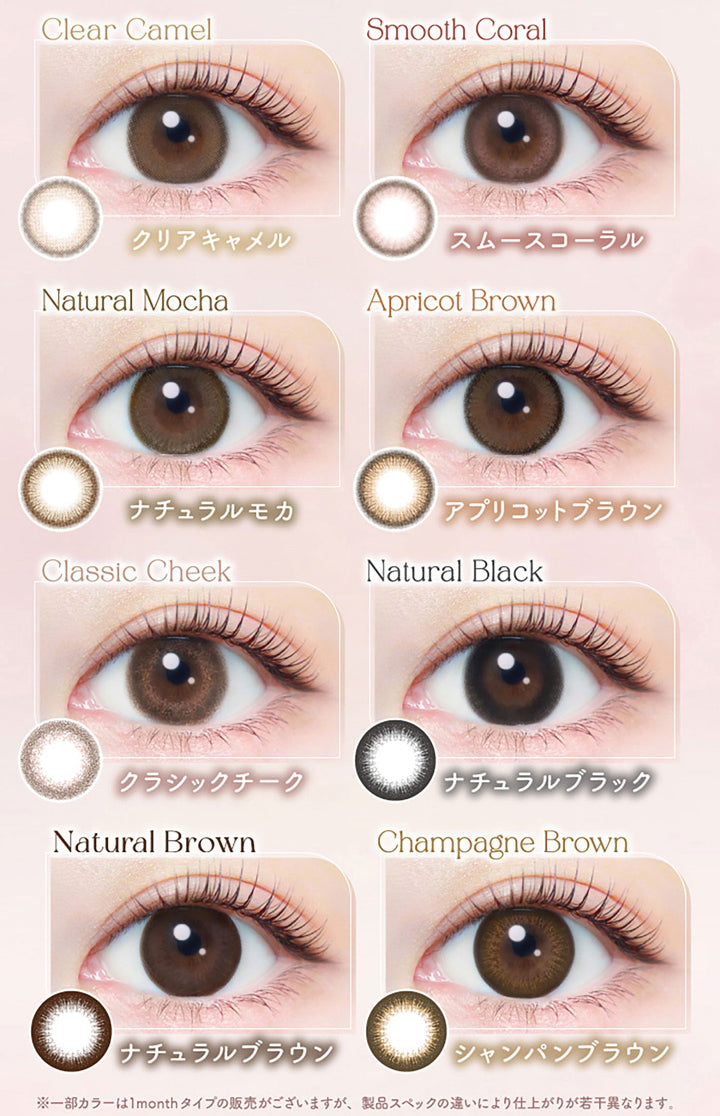 Clear Camel, クリアキャメル, Smooth Coral, スムースコーラル, Natural Mocha, ナチュラルモカ, Apricot Brown, アプリコットブラウン, Classic Cheek, クラシックチーク, Natural Black, ナチュラルブラック, Natural Brown, ナチュラルブラウン, Champagne Brown, シャンパンブラウン, ※一部カラーは1monthタイプの販売がございますが、製品スペックの違いにより仕上がりが若干異なります。 | エバーカラーワンデーナチュラル Ever Color 1day Natural 1day カラコン カラーコンタクト