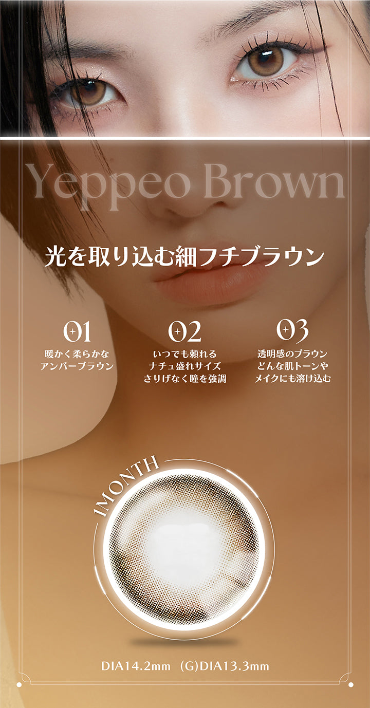 Yeppeo Brown, 光を取り込む細フチブラウン, 01 , 暖かくやわらかなアンバーブラウン, 02 , いつでも頼れるナチュ盛れサイズ, さりげなく瞳を強調, 03 , 透明感のブラウン, どんな肌トーンやメイクにも溶け込む, 1month, DIA14.2mm, GDIA13.3mm | アンジェリーク Angelique 1month カラコン カラーコンタクト