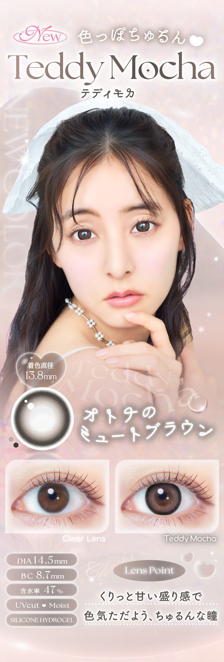 色っぽかわいい新色登場, New Colors, New 色っぽちゅるん, テディモカ(Teddy Mocha), 着色直径13.8mm, オトナのミュートブラウン, 装用比較, DIA14.5mm, BC8.7mm, 含水率47%, UVCut♥Moist, Silicone Hydorogel, Lens Point, くりっと甘い盛り感で色気ただよう、ちゅるんな瞳 | エバーカラーマンスリー EverColor monthly カラコン カラーコンタクト