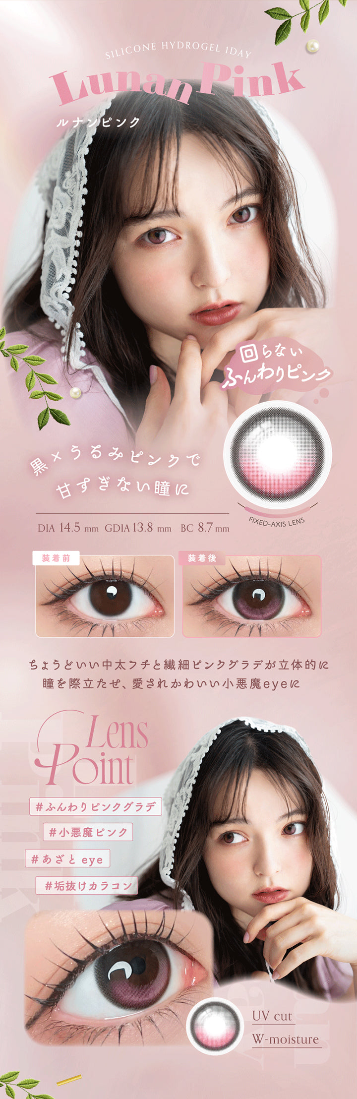 Silicone Hydrogel 1 Day, Lunan Pink, ルナンピンク, 回らないふんわりピンク, 黒 × うるみピンクで甘すぎない瞳に, DIA 14.5 mm , GDIA 13.8 mm , BC 8.7 mm, Fixed Axis Lens, 装着前, 装着後, らょうどいい中太フチと繊細ピンクグラデが立体的に瞳を際立たせ、愛されかわいい小悪魔eyeに, Lens Point, #ふんわりピンクグラデ, #小悪魔ピンク, #あざとeye, #垢抜けカラコン, UV cut, W-moisture | アンローラ Unrolla 1day カラコン カラーコンタクト
