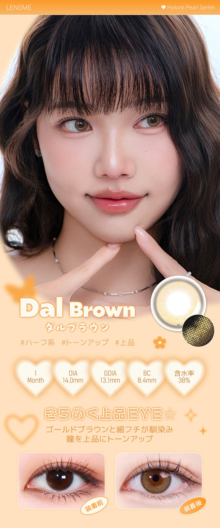 ダルブラウン(Dal Brown),ホロリスバイレンズミー(Holoris By Lensme) ホロリスパールシリーズ(Holoris Pearl Series),ハーフ系 / トーンアップ / 上品,1month,DIA14.0mm,13.1mm,BC8.4mm,含水率38%,装用比較,きらめく上品Eye★ゴールドブラウンと細フチが馴染み瞳を上品にトーンアップ | ホロリスバイレンズミー Holoris By Lensme 1month monthly カラコン カラーコンタクト