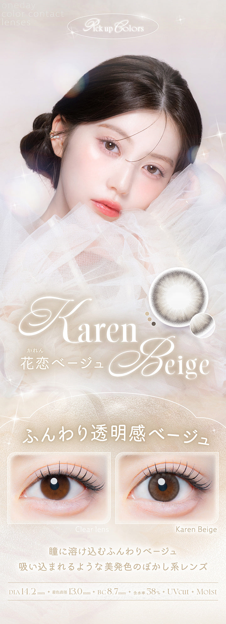 花恋ベージュ(Karen Beige),ふんわり透明感ベージュ,瞳にとけ込むふんわりベージュ。吸い込まれるような美発色のぼかし系レンズ。,1箱10枚入り DIA14.2mm 着色直径13.0mm BC8.7mm 含水率58.0% UVカット うるおい成分,レンズ画像 装用比較画像 | カイカ Kaica 1day カラコン カラーコンタクト