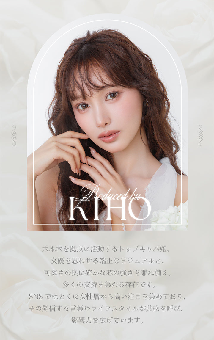 Produced by Kiho, 六本木を拠点に活動するトップキャバ嬢。女優を思わせる端正なビジュアルと、可憐さの奥に確かな芯の強さを兼ね備え、多くの支持を集める存在です。SNSではとくに女性層から高い注目を集めでおり、その発信する言葉やライフスタイルが共感を呼び、影響力を広げています。 | ミフェ Mifee 1day カラコン カラーコンタクト