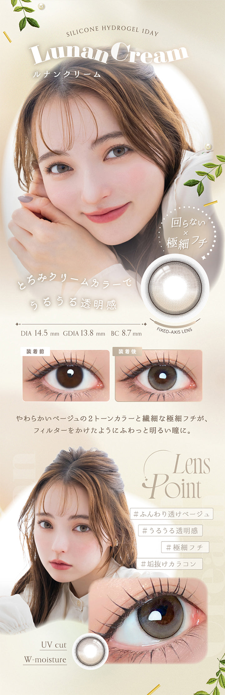 ルナンクリーム(Lunan Cream) Silicone hydrogel 1day DIA14.5mm GDIA13.8mm BC8.7mm,回らない × デザインハイライト,とろみクリームカラーでうるうる透明感。やわらかいベージュの2トーンカラーと繊細な極細フチが、フィルターをかけたようにふわっと明るい瞳に。 ふんわり透けベージュ うるうる透明感 極細フチ 垢抜けカラコン,装用比較,UVカット Wモイスチャー | アンローラ Unrolla 1day refrear カラコン カラーコンタクト