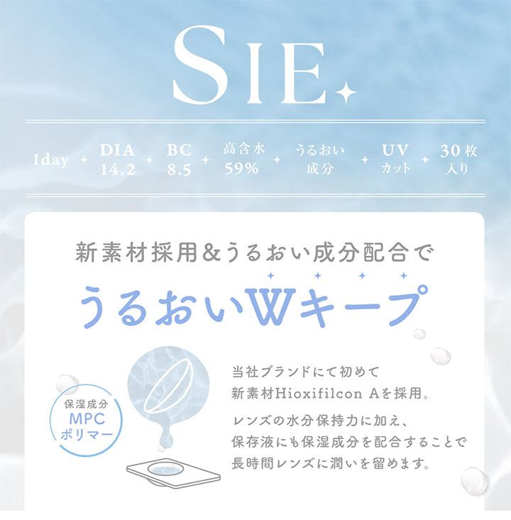 シークリアワンデー(SIE. CLEAR 1day),新素材採用&うるおい成分配合でうるおいWキープ,保湿成分MPCポリマー,当社ブランドにて初めて新素材Hioxfilcon Aを採用,レンズの保湿持力に加え、保存液にも保湿成分を配合することで長時間レンズに潤いを留めます,DIA14.2,BC8.5,高含水59%,うるおい成分,UVカット,30枚入り|シークリアワンデー SIE. CLEAR 1day カラコン カラーコンタクト
