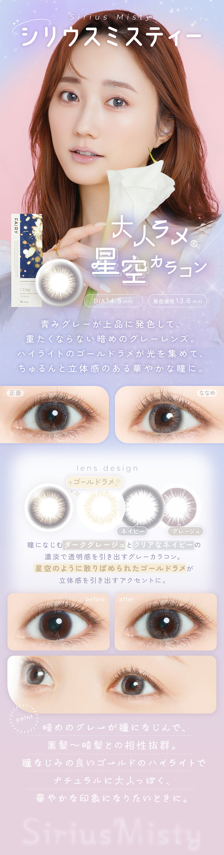 シリウスミスティー(sirius misty) DIA14.5mm 着色直径13.6mm,大人ラメ星空カラコン,青みグレーが上品に発色して重たくならない暗めのグレーレンズ。ハイライトのゴールドラメが光を集めて、ちゅるんと立体感のある華やかな瞳に。,瞳になじむダークグレージュとクリアなネイビーの濃淡で透明感を引き出すグレーカラコン。星空のように散りばめられたゴールドラメが立体感を引き出すアクセントに。,暗めのグレーが瞳に馴染んで、黒髪~暗髪との相性抜群。瞳馴染みの良いゴールドハイライトでナチュラルに大人っぽく、華やかな印象になりたい時に。,裸眼装用比較,正面・斜め装用イメージ | フェアリーワンデーシマーリングシリーズ Fairy 1Day Shimmering Series カラコン カラーコンタクト