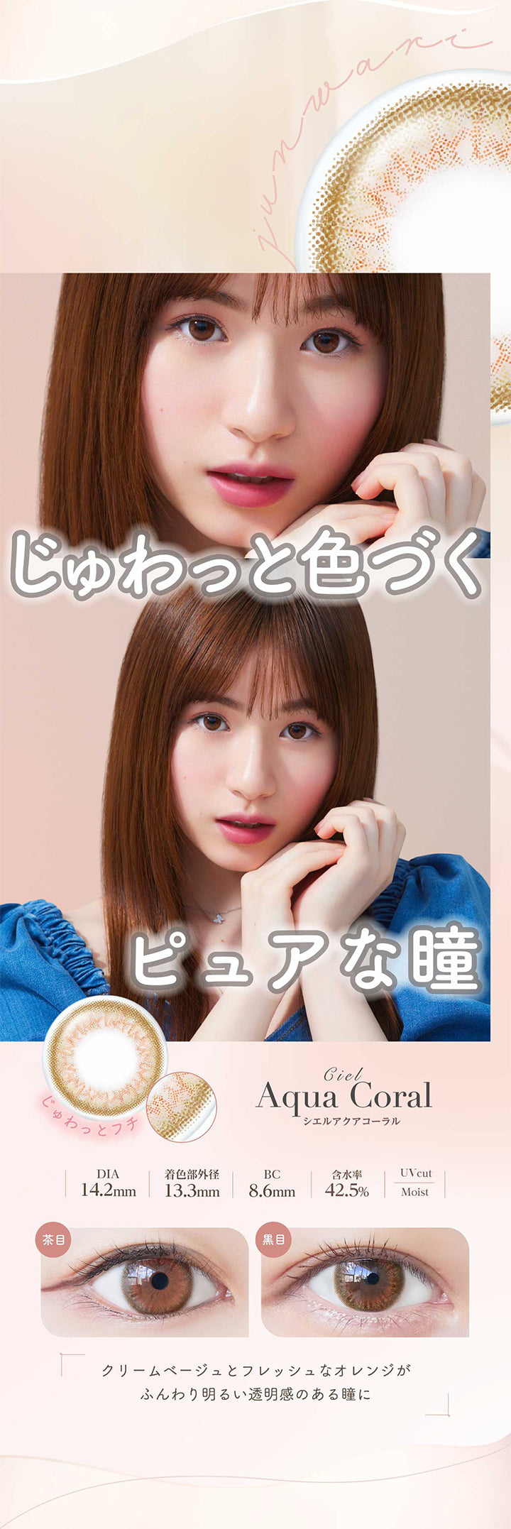 ネオサイトワンデーシエルUV(NeoSight oneday Ciel UV),じゅわっと色づく,ピュアな瞳,CielAquaCoral,シエルアクアコーラル,DIA14.2mm,着色部外径13.3mm,BC8.6mm,含水率42.5%,UVcut,Moistクリームベージュとフレッシュなオレンジがふんわり明るい透明感のある瞳に|ネオサイトワンデーシエルUV(NeoSight oneday Ciel UV) カラコン カラーコンタクト