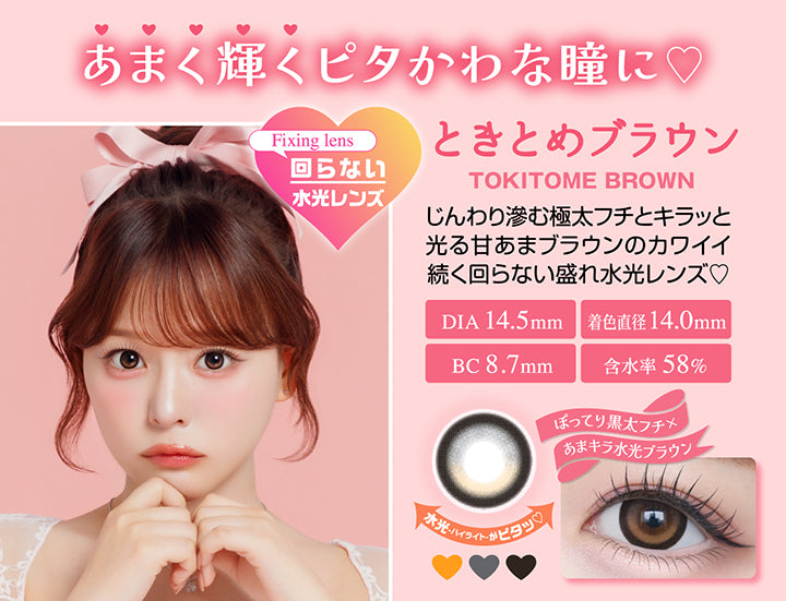 ときとめブラウン(Tokitome Brown) DIA14.5mm 着色直径14.0mm BC8.7mm 含水率58.0%,ときとめブラウンのレンズ画像、装用画像,甘く輝くピタかわな瞳に,じんわり滲む極太フチとキラッと光る甘あまブラウンのカワイイ続く回らない盛れ水光レンズ,ぽってり黒太フチ × あまキラ水光ブラウン,水光ハイライトがピタ | シャプン chapun 1day カラコン カラーコンタクト