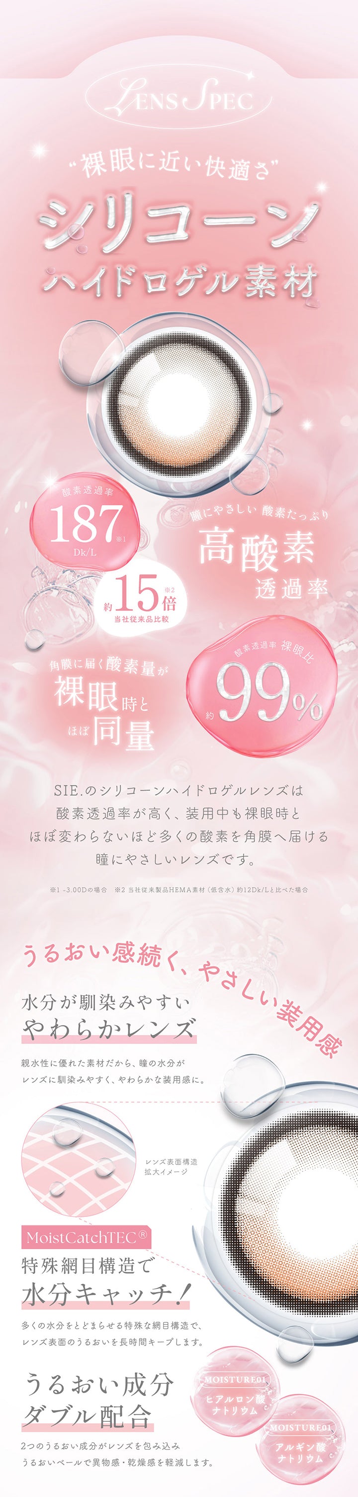 レンズスペック(Lens Spec),裸眼に近い快適さのシリコーンハイドロゲル素材,瞳にやさしい 酸素たっぷり,酸素透過率187Dk/L 当社従来製品Hema素材(低含水)約12Dk/Lと比べた場合約15倍 ※-3.00Dの場合,角膜に届く酸素量が裸眼時とほぼ同量,酸素透過率裸眼比約99%,Sie.のシリコーンハイドロゲルレンズは酸素透過率が高く、装用中も裸眼時とほぼ変わらないほど多くの酸素を角膜へ届ける瞳にやさしいレンズです。 | シーワンマンス Sie.1Month カラコン カラーコンタクト