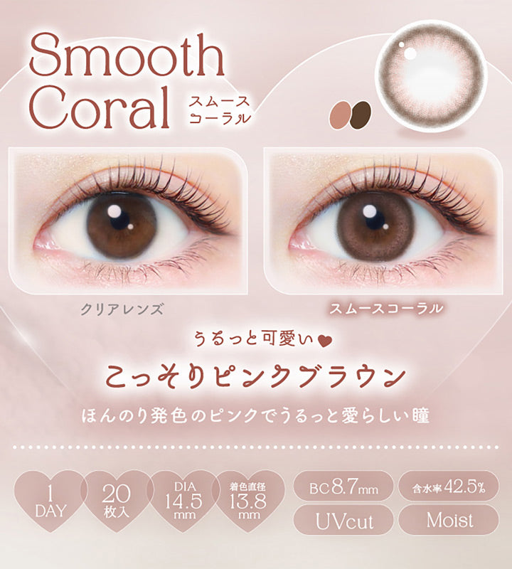 Smooth Coral, スムースコーラル, クリアレンズ, スムースコーラル, うるっと可愛い♥こっそりピンクブラウン, ほんのり発色のピンクでうるっと愛らしい瞳, 1day, 20枚入り, DIA14.5mm, 着色直径13.8mm, BC8.7mm, 含水率42.5%, UVcut, Moist | エバーカラーワンデーナチュラル Ever Color 1day Natural 1day カラコン カラーコンタクト