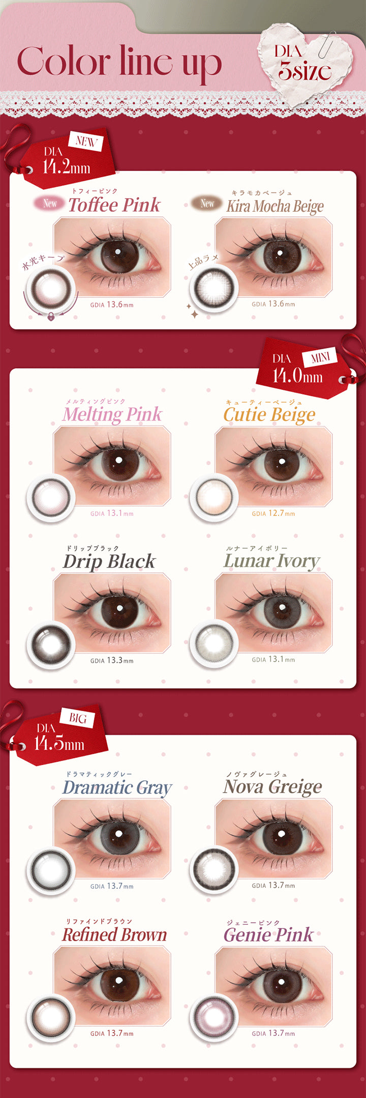 (ラインナップ),Color Line Up DIA 3size,New DIA14.2mm:New トフィーピンク(Toffee Pink) New キラモカベージュ(Kira Mocha Beige),DIA14.0mm:ドラマティックグレー(Dramatic Gray) ノヴァグレージュ(Nova Greige) ドリップブラック(Drip Black) ルナーアイボリー(Lunar Ivory),DIA14.5mm:キューティーベージュ(Cutie Beige) リファインドブラウン(Refined Brown) ジェニーピンク(Genie Pink) メルティングピンク(Melting Pink) | エーアイ a-eye 1day カラコン カラーコンタクト