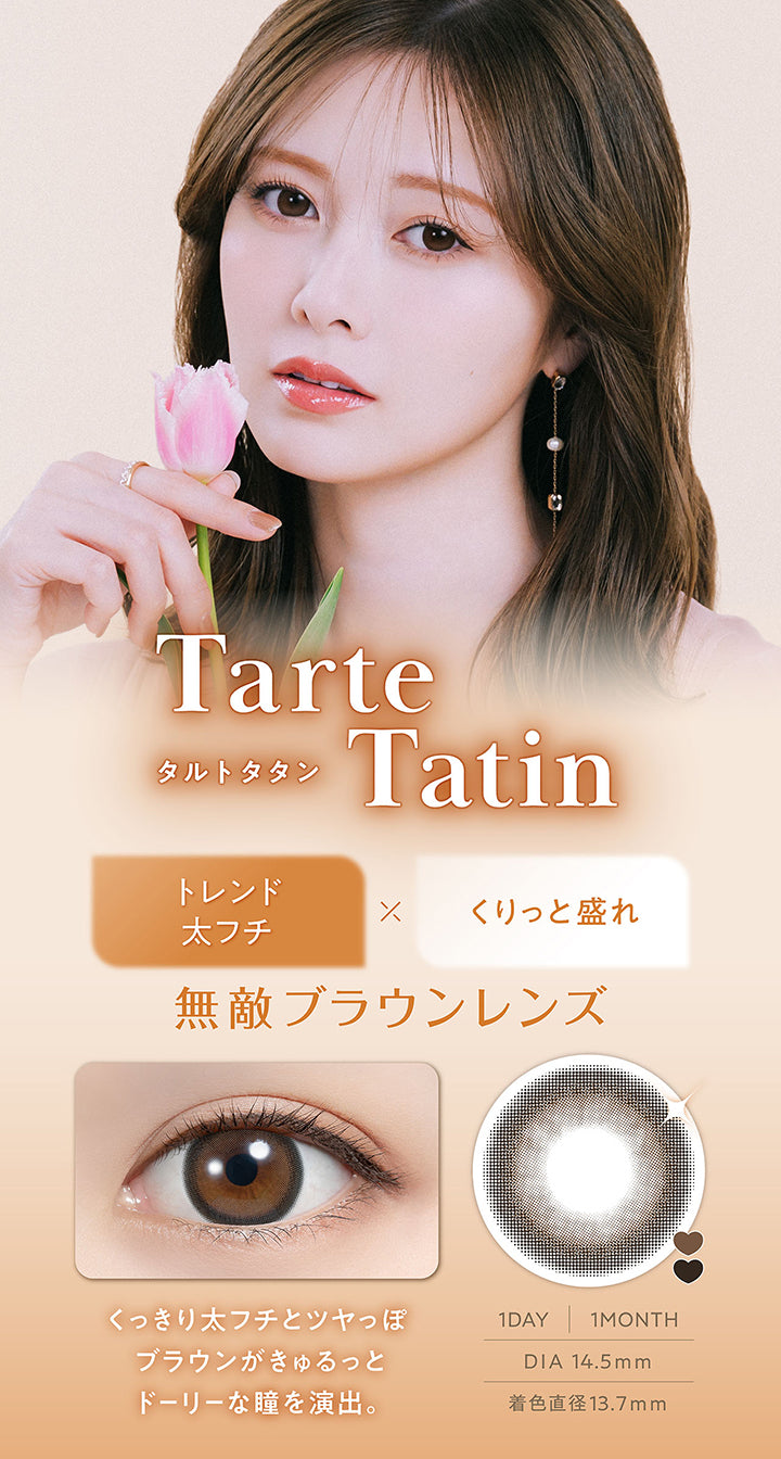 タルトタタン(Tarte Tatin) DIA14.5mm 着色直径13.7mm 1day 1month,トレンド太フチ × くりっと盛れ,無敵ブラウンレンズ,くっきり太フチとツヤっぽブラウンがきゅるっとドーリーな瞳を演出,装用画像,レンズ画像 | フェリアモワンデー feliamo 1day カラコン カラーコンタクト