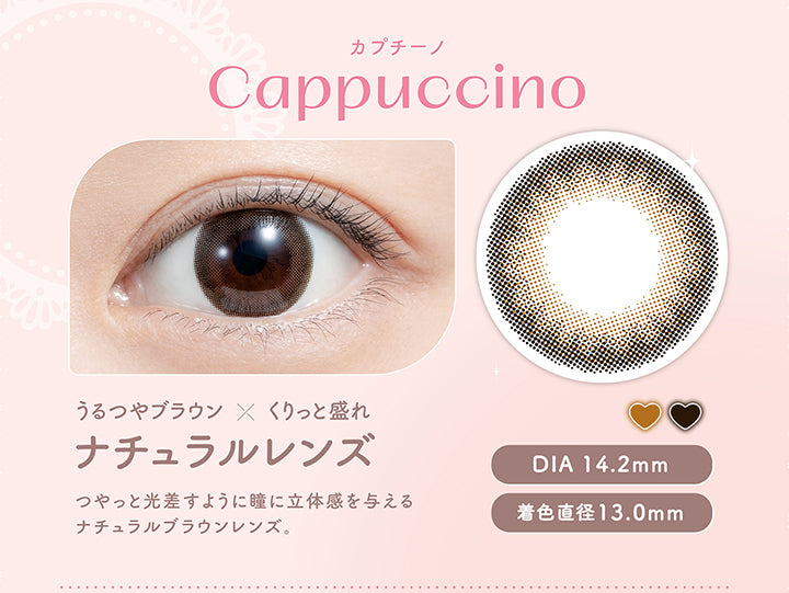 カプチーノ Cappuccino , うるつやブラウン × くりっと盛れ , ナチュラルレンズ , つやっと光差すように瞳に立体感を与える ナチュラルブラウンレンズ。 , DIA 14.2mm , 着色直径13.0mm | (フェリアモ) (feliamo) 1day カラコン カラーコンタクト